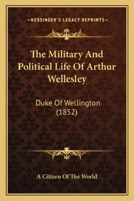 The Military And Political Life Of Arthur Wellesley: Duke Of Wellington (1852) by A. Citizen of the World