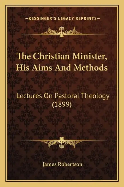 The Christian Minister, His Aims And Methods: Lectures On Pastoral Theology (1899) by James Robertson