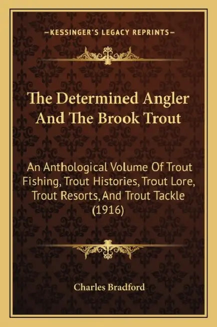 The Determined Angler And The Brook Trout: An Anthological Volume Of Trout Fishing, Trout Histories, Trout Lore, Trout Resorts, And Trout Tackle (1916 by Charles Bradford