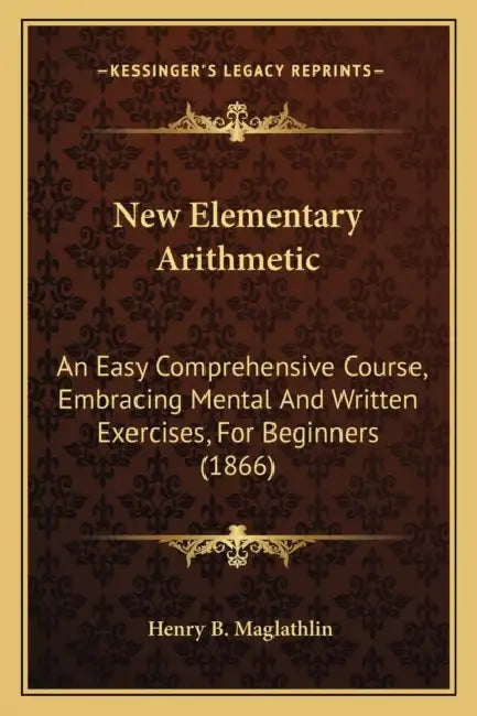 New Elementary Arithmetic: An Easy Comprehensive Course, Embracing Mental And Written Exercises, For Beginners (1866) by Henry B. Maglathlin