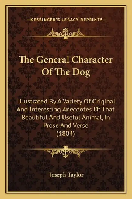 The General Character Of The Dog: Illustrated By A Variety Of Original And Interesting Anecdotes Of That Beautiful And Useful Animal, In Prose And Ver by Joseph Taylor