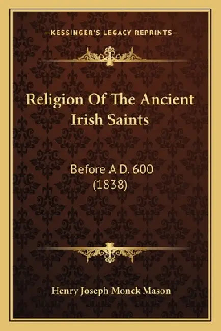 Religion Of The Ancient Irish Saints: Before A D. 600 (1838) by Henry Joseph Monck Mason