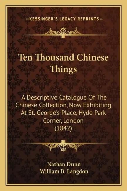 Ten Thousand Chinese Things: A Descriptive Catalogue Of The Chinese Collection, Now Exhibiting At St. George's Place, Hyde Park Corner, London (184 by Nathan Dunn, William B. Langdon