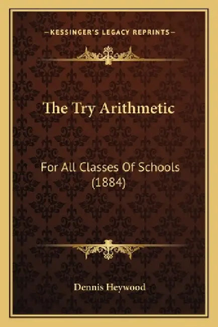 The Try Arithmetic: For All Classes Of Schools (1884) by Dennis Heywood