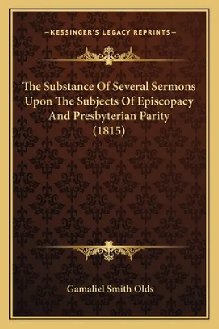 The Substance Of Several Sermons Upon The Subjects Of Episcopacy And Presbyterian Parity (1815) by Gamaliel Smith Olds