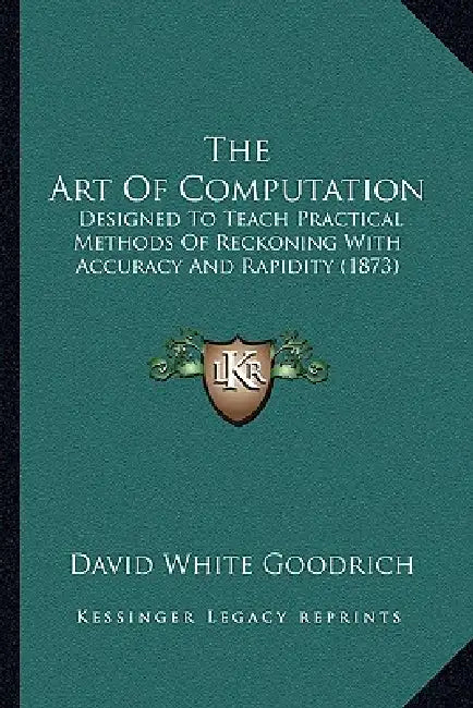 The Art Of Computation: Designed To Teach Practical Methods Of Reckoning With Accuracy And Rapidity (1873) by David White Goodrich