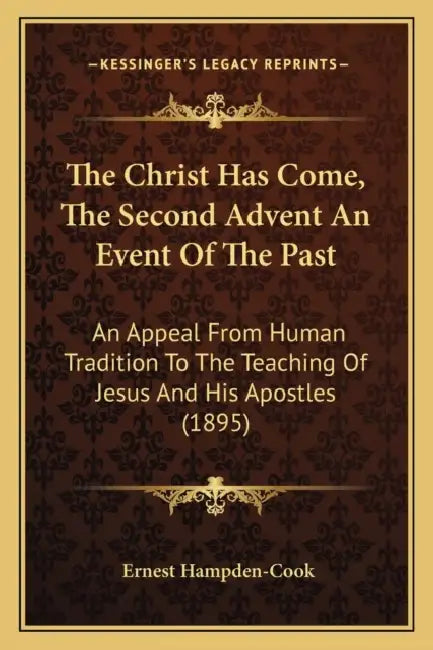 The Christ Has Come, The Second Advent An Event Of The Past: An Appeal From Human Tradition To The Teaching Of Jesus And His Apostles (1895) by Ernest Hampden-Cook