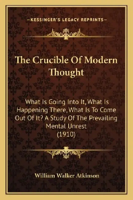 The Crucible Of Modern Thought: What Is Going Into It, What Is Happening There, What Is To Come Out Of It? A Study Of The Prevailing Mental Unrest (19 by William Walker Atkinson