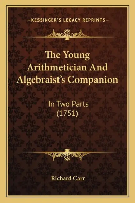 The Young Arithmetician And Algebraist's Companion: In Two Parts (1751) by Richard Carr