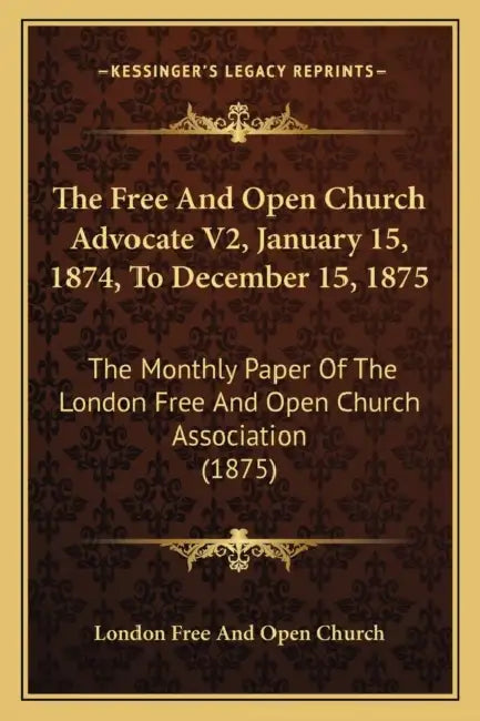 The Free And Open Church Advocate V2, January 15, 1874, To December 15, 1875: The Monthly Paper Of The London Free And Open Church Association (1875) by London Free and Open Church