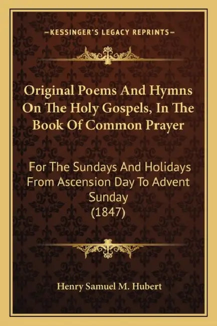 Original Poems And Hymns On The Holy Gospels, In The Book Of Common Prayer: For The Sundays And Holidays From Ascension Day To Advent Sunday (1847) by Henry Samuel M. Hubert