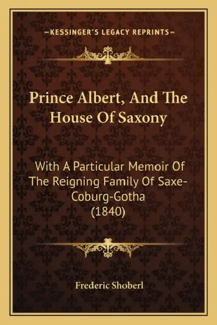 Prince Albert, And The House Of Saxony: With A Particular Memoir Of The Reigning Family Of Saxe-Coburg-Gotha (1840) by Frederic Shoberl