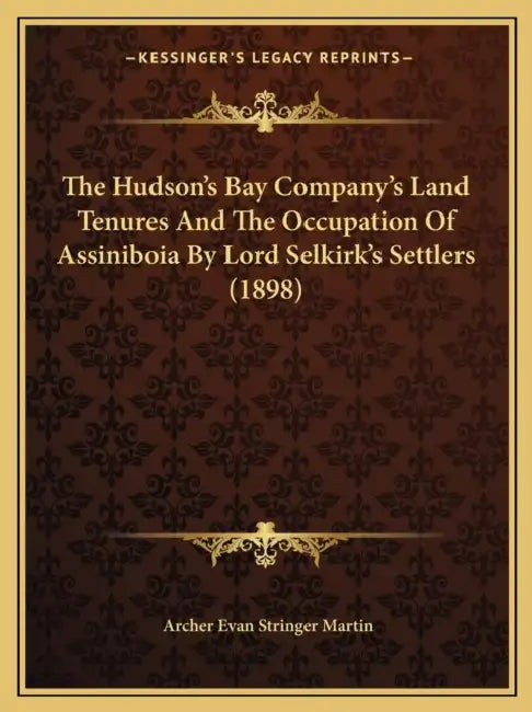 The Hudson's Bay Company's Land Tenures And The Occupation Of Assiniboia By Lord Selkirk's Settlers (1898) by Archer Evan Stringer Martin