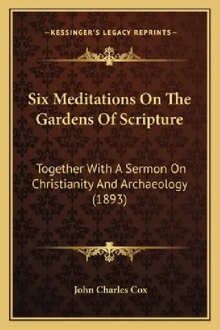 Six Meditations On The Gardens Of Scripture: Together With A Sermon On Christianity And Archaeology (1893) by John Charles Cox