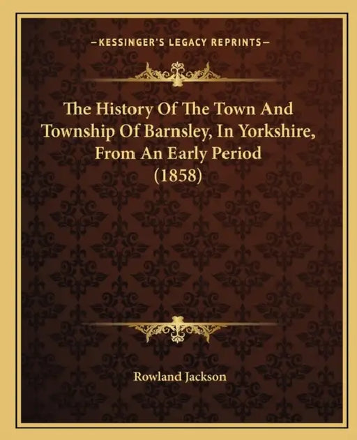 The History Of The Town And Township Of Barnsley, In Yorkshire, From An Early Period (1858) by Rowland Jackson