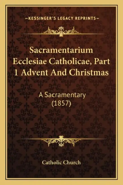 Sacramentarium Ecclesiae Catholicae, Part 1 Advent And Christmas: A Sacramentary (1857) by Catholic Church