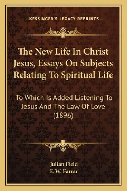 The New Life In Christ Jesus, Essays On Subjects Relating To Spiritual Life: To Which Is Added Listening To Jesus And The Law Of Love (1896) by Julian Field, F. W. Farrar
