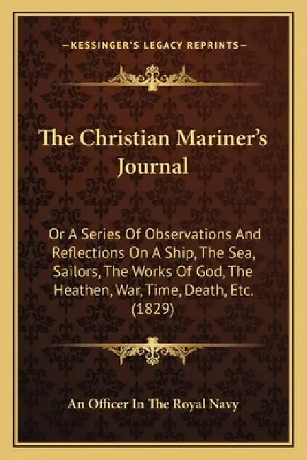 The Christian Mariner's Journal: Or A Series Of Observations And Reflections On A Ship, The Sea, Sailors, The Works Of God, The Heathen, War, Time, De by An Officer in the Royal Navy
