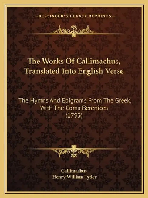 The Works Of Callimachus, Translated Into English Verse: The Hymns And Epigrams From The Greek, With The Coma Berenices (1793) by Callimachus, Henry William Tytler