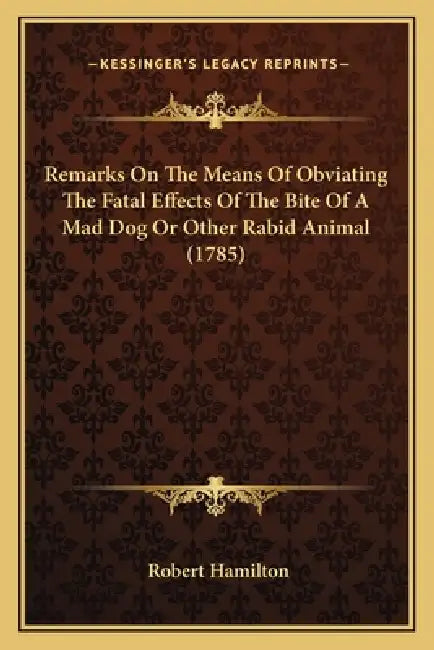 Remarks On The Means Of Obviating The Fatal Effects Of The Bite Of A Mad Dog Or Other Rabid Animal (1785) by Robert Hamilton