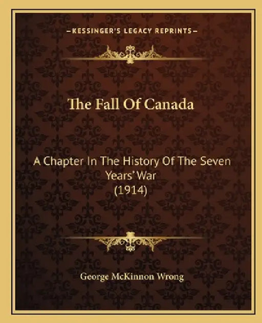 The Fall Of Canada: A Chapter In The History Of The Seven Years' War (1914) by George McKinnon Wrong