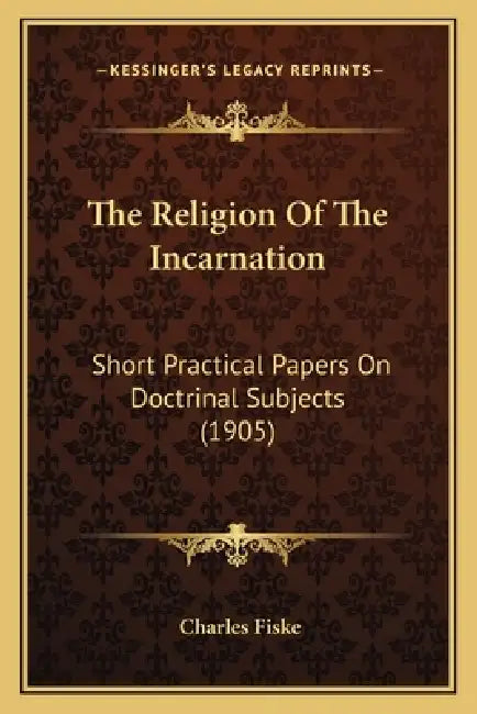 The Religion Of The Incarnation: Short Practical Papers On Doctrinal Subjects (1905) by Charles Fiske