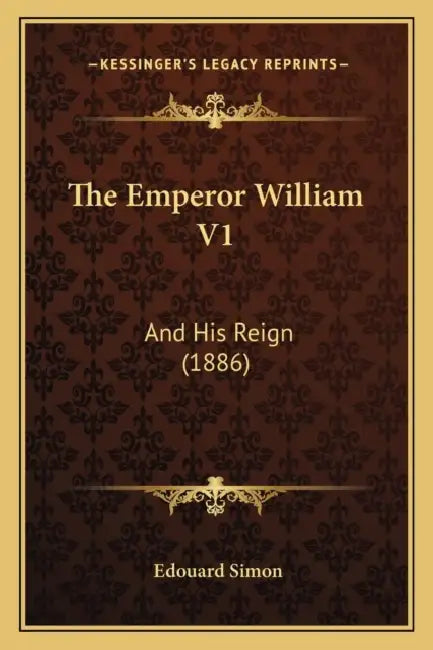The Emperor William V1: And His Reign (1886) by Edouard Simon
