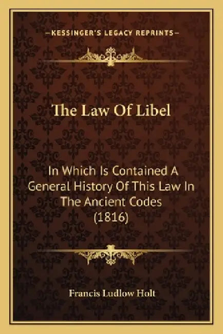 The Law Of Libel: In Which Is Contained A General History Of This Law In The Ancient Codes (1816) by Francis Ludlow Holt