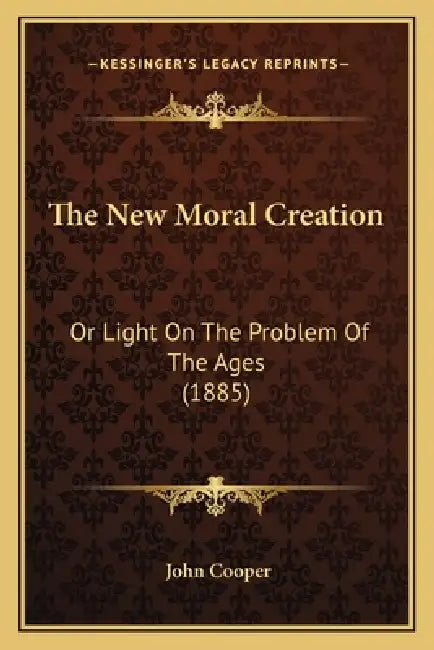 The New Moral Creation: Or Light On The Problem Of The Ages (1885) by John Cooper