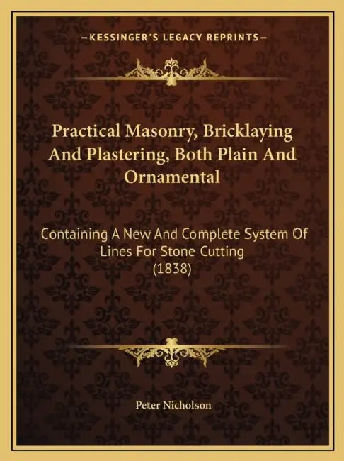 Practical Masonry, Bricklaying And Plastering, Both Plain And Ornamental: Containing A New And Complete System Of Lines For Stone Cutting (1838) by Peter Nicholson