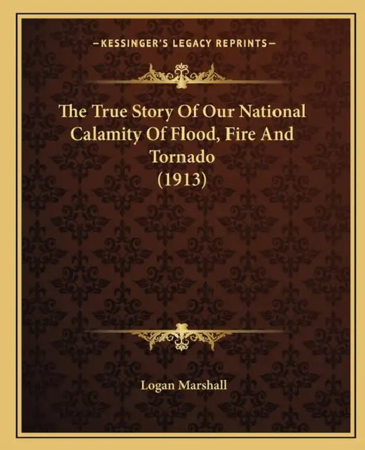 The True Story Of Our National Calamity Of Flood, Fire And Tornado (1913) by Logan Marshall