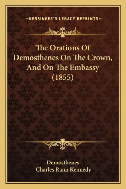 The Orations Of Demosthenes On The Crown, And On The Embassy (1855) by Demosthenes, Charles Rann Kennedy
