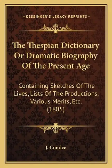 The Thespian Dictionary Or Dramatic Biography Of The Present Age: Containing Sketches Of The Lives, Lists Of The Productions, Various Merits, Etc. (18 by J. Cundee