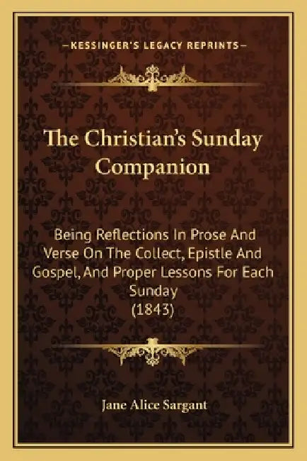 The Christian's Sunday Companion: Being Reflections In Prose And Verse On The Collect, Epistle And Gospel, And Proper Lessons For Each Sunday (1843) by Jane Alice Sargant