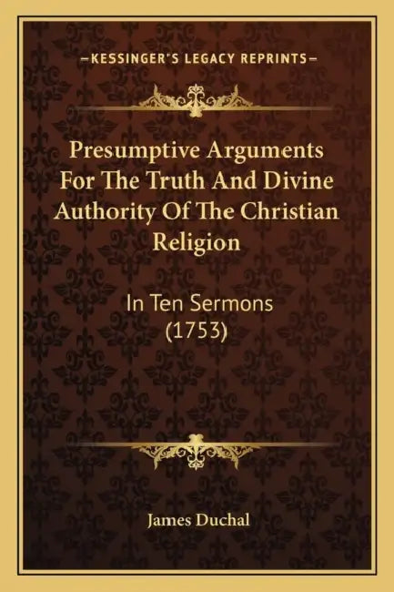 Presumptive Arguments For The Truth And Divine Authority Of The Christian Religion: In Ten Sermons (1753) by James Duchal