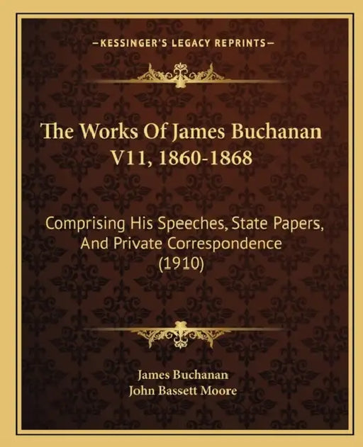 The Works Of James Buchanan V11, 1860-1868: Comprising His Speeches, State Papers, And Private Correspondence (1910) by James Buchanan, John Bassett Moore