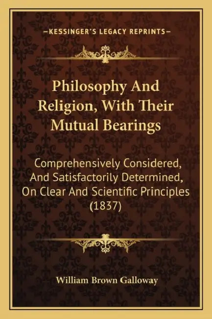 Philosophy And Religion, With Their Mutual Bearings: Comprehensively Considered, And Satisfactorily Determined, On Clear And Scientific Principles (18 by William Brown Galloway