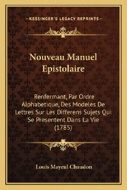 Nouveau Manuel Epistolaire: Renfermant, Par Ordre Alphabetique, Des Modeles De Lettres Sur Les Differens Sujets Qui Se Presentent Dans La Vie (178 by Louis Mayeul Chaudon