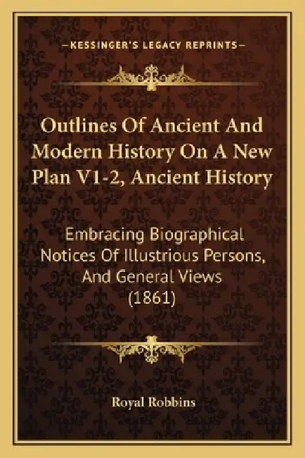 Outlines Of Ancient And Modern History On A New Plan V1-2, Ancient History: Embracing Biographical Notices Of Illustrious Persons, And General Views ( by Royal Robbins