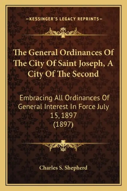 The General Ordinances Of The City Of Saint Joseph, A City Of The Second: Embracing All Ordinances Of General Interest In Force July 15, 1897 (1897) by Charles S Shepherd