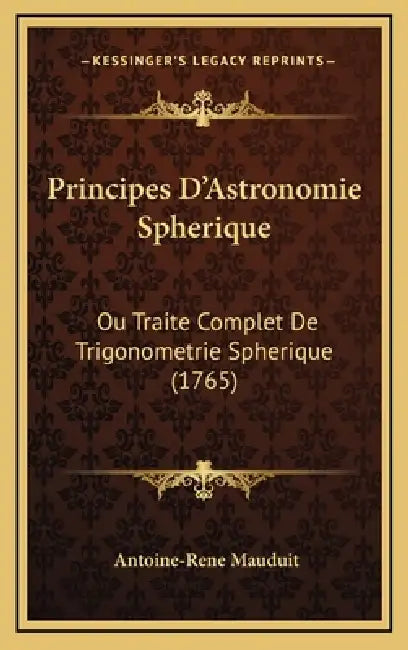 Principes D'Astronomie Spherique: Ou Traite Complet De Trigonometrie Spherique (1765) by Antoine-Rene Mauduit