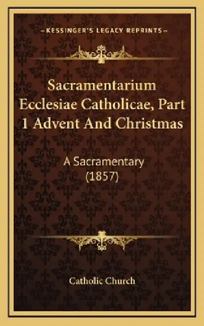 Sacramentarium Ecclesiae Catholicae, Part 1 Advent And Christmas: A Sacramentary (1857) by Catholic Church