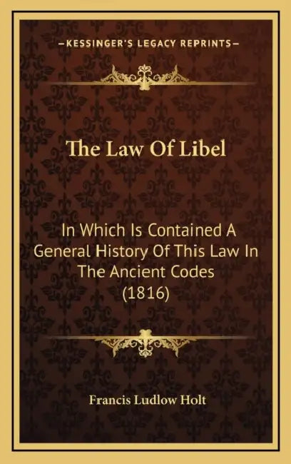 The Law Of Libel: In Which Is Contained A General History Of This Law In The Ancient Codes (1816) by Francis Ludlow Holt