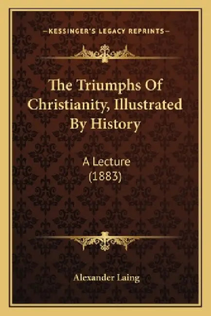 The Triumphs Of Christianity, Illustrated By History: A Lecture (1883) by Alexander Laing