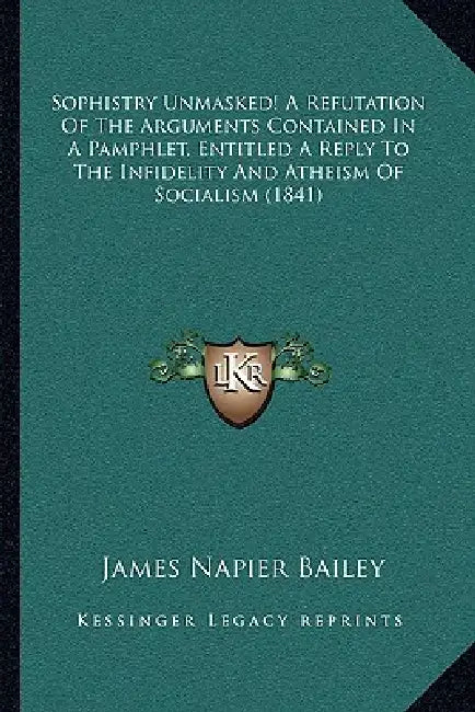 Sophistry Unmasked! A Refutation Of The Arguments Contained In A Pamphlet, Entitled A Reply To The Infidelity And Atheism Of Socialism (1841) by James Napier Bailey