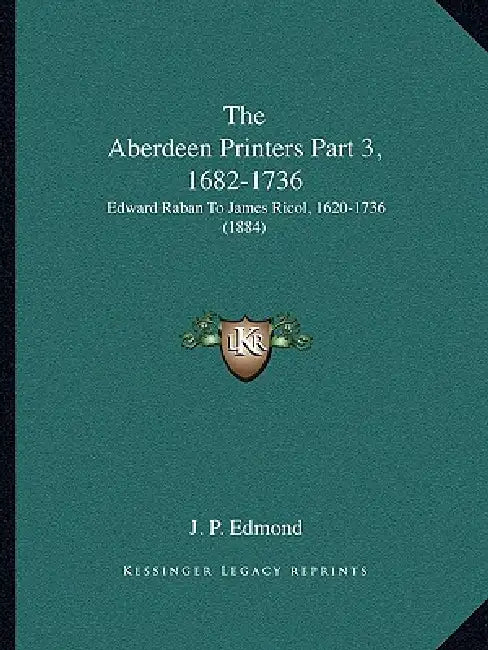 The Aberdeen Printers Part 3, 1682-1736: Edward Raban To James Ricol, 1620-1736 (1884) by J. P. Edmond