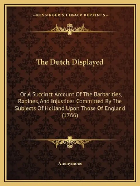 The Dutch Displayed: Or A Succinct Account Of The Barbarities, Rapines, And Injustices Committed By The Subjects Of Holland Upon Those Of England (176 by Anonymous