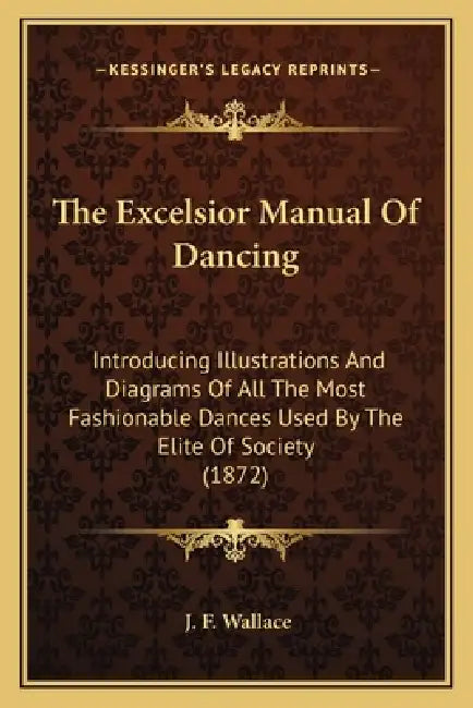 The Excelsior Manual Of Dancing: Introducing Illustrations And Diagrams Of All The Most Fashionable Dances Used By The Elite Of Society (1872) by J. F. Wallace