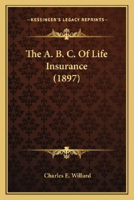 The A. B. C. Of Life Insurance (1897) by Charles E. Willard