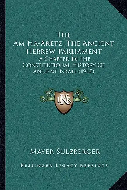 The Am Ha-Aretz, The Ancient Hebrew Parliament: A Chapter In The Constitutional History Of Ancient Israel (1910) by Mayer Sulzberger